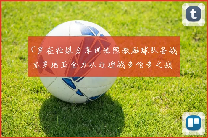 C罗在社媒分享训练照激励球队备战克罗地亚全力以赴迎战多伦多之战