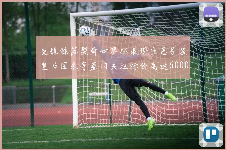 克媒称苏契奇世界杯表现出色引发皇马国米等豪门关注标价高达6000万欧