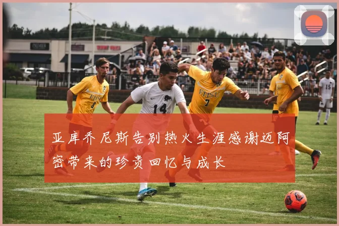 亚库乔尼斯告别热火生涯感谢迈阿密带来的珍贵回忆与成长