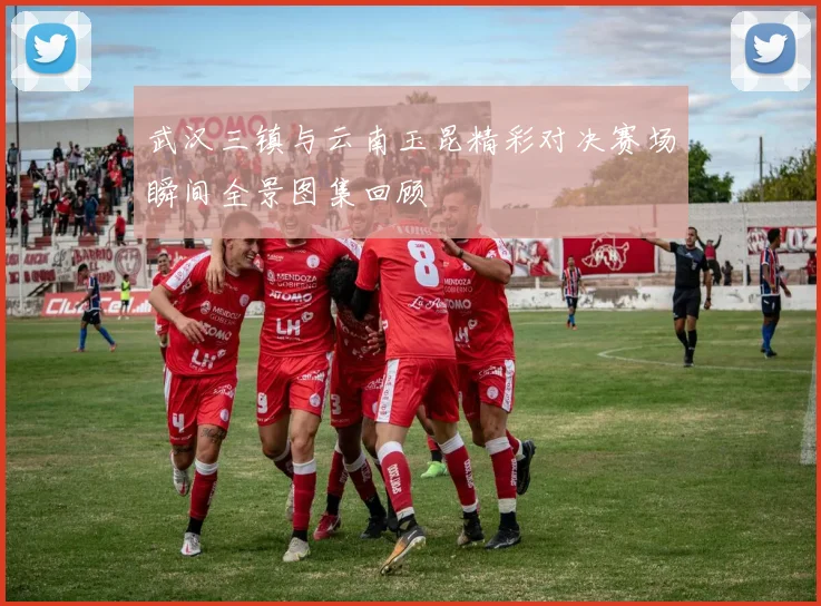 武汉三镇与云南玉昆精彩对决赛场瞬间全景图集回顾