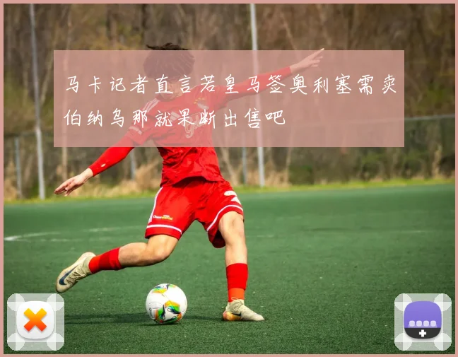 马卡记者直言若皇马签奥利塞需卖伯纳乌那就果断出售吧