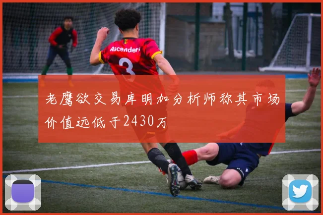 老鹰欲交易库明加分析师称其市场价值远低于2430万