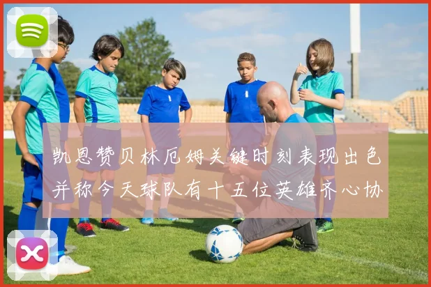 凯恩赞贝林厄姆关键时刻表现出色并称今天球队有十五位英雄齐心协力