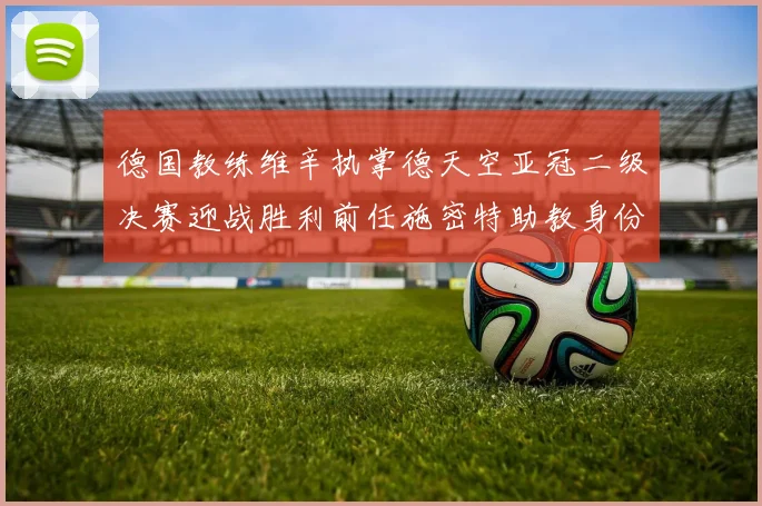 德国教练维辛执掌德天空亚冠二级决赛迎战胜利前任施密特助教身份引关注