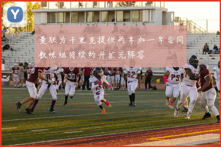曼联为卡里克提供两年加一年合同教练组将续约并扩充阵容