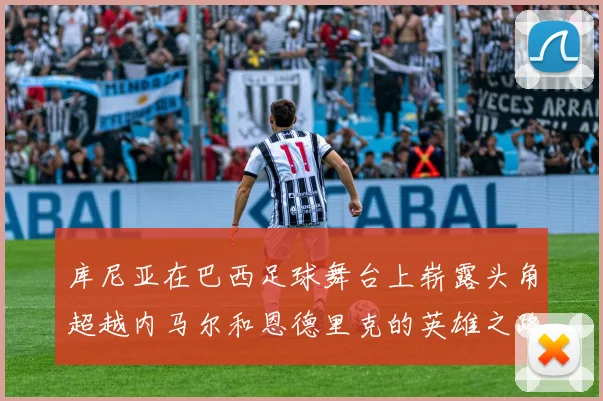 库尼亚在巴西足球舞台上崭露头角超越内马尔和恩德里克的英雄之路