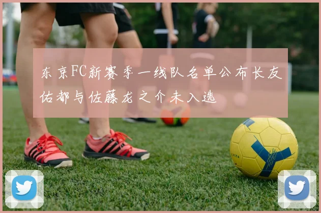 东京FC新赛季一线队名单公布长友佑都与佐藤龙之介未入选