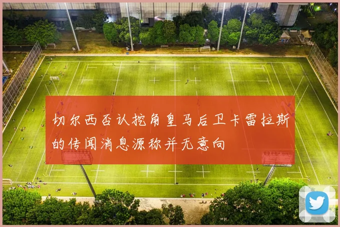 切尔西否认挖角皇马后卫卡雷拉斯的传闻消息源称并无意向
