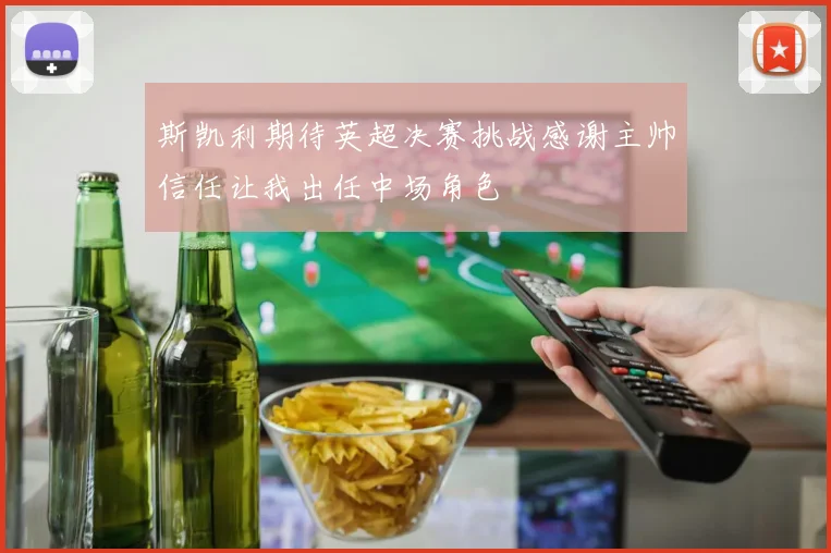 斯凯利期待英超决赛挑战感谢主帅信任让我出任中场角色