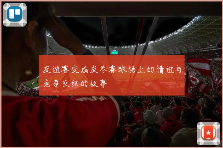 友谊赛变成友尽赛球场上的情谊与竞争交织的故事