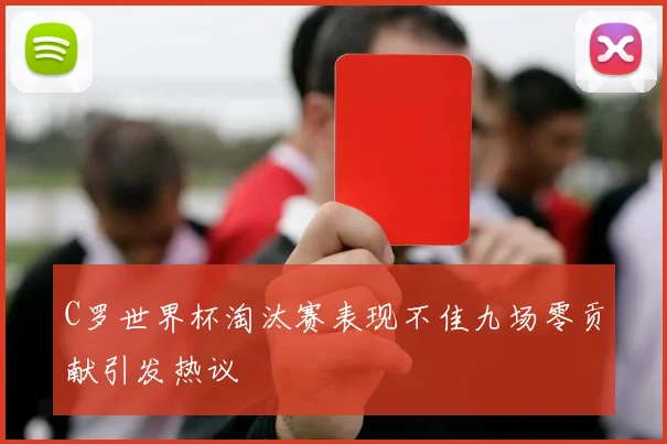 C罗世界杯淘汰赛表现不佳九场零贡献引发热议