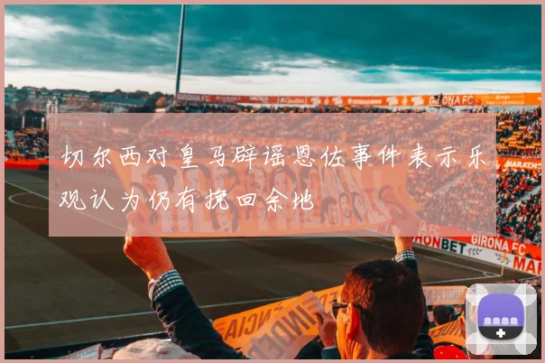 切尔西对皇马辟谣恩佐事件表示乐观认为仍有挽回余地