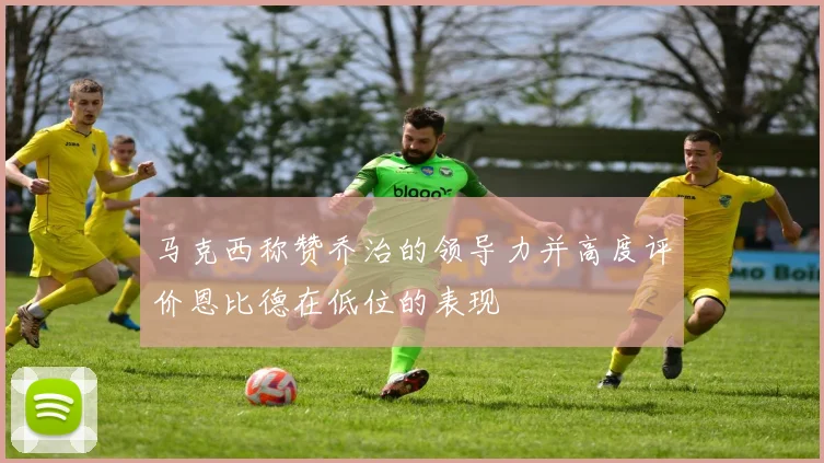马克西称赞乔治的领导力并高度评价恩比德在低位的表现