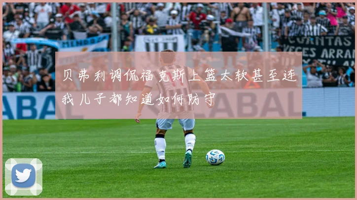 贝弗利调侃福克斯上篮太软甚至连我儿子都知道如何防守
