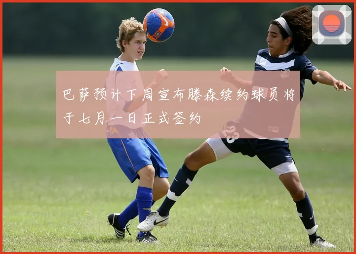 巴萨预计下周宣布滕森续约球员将于七月一日正式签约